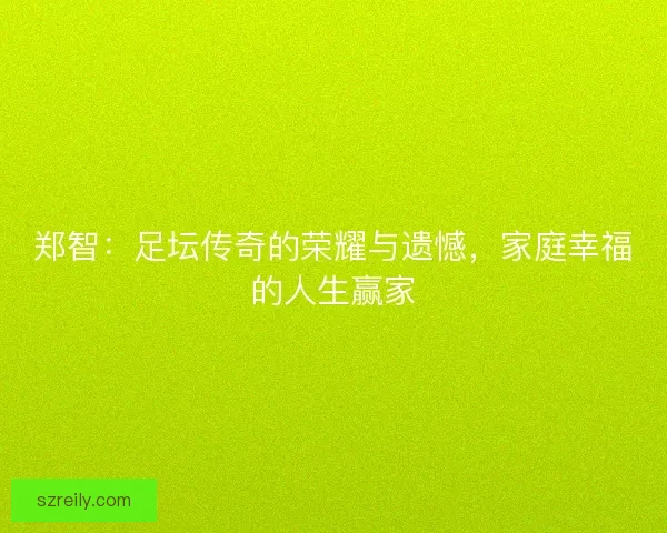 郑智：足坛传奇的荣耀与遗憾，家庭幸福的人生赢家