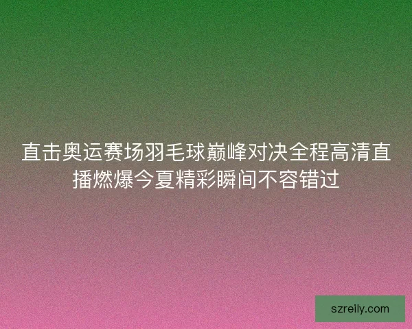 直击奥运赛场羽毛球巅峰对决全程高清直播燃爆今夏精彩瞬间不容错过