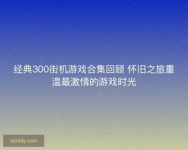 经典300街机游戏合集回顾 怀旧之旅重温最激情的游戏时光