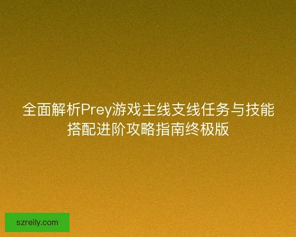 全面解析Prey游戏主线支线任务与技能搭配进阶攻略指南终极版