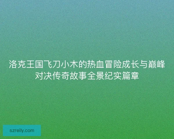 洛克王国飞刀小木的热血冒险成长与巅峰对决传奇故事全景纪实篇章