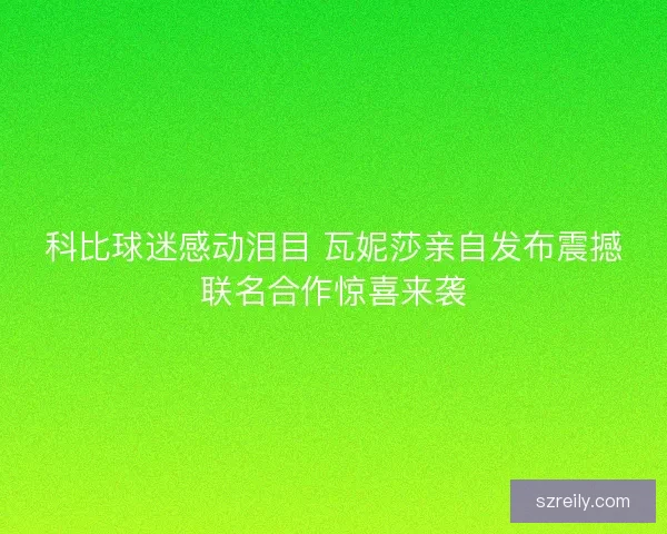 科比球迷感动泪目 瓦妮莎亲自发布震撼联名合作惊喜来袭