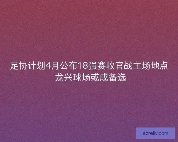 足协计划4月公布18强赛收官战主场地点 龙兴球场或成备选