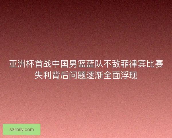 亚洲杯首战中国男篮蓝队不敌菲律宾比赛失利背后问题逐渐全面浮现
