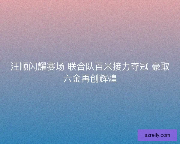 汪顺闪耀赛场 联合队百米接力夺冠 豪取六金再创辉煌