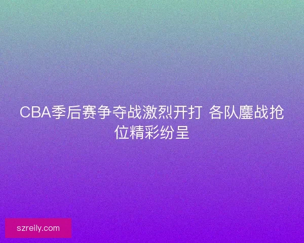 CBA季后赛争夺战激烈开打 各队鏖战抢位精彩纷呈