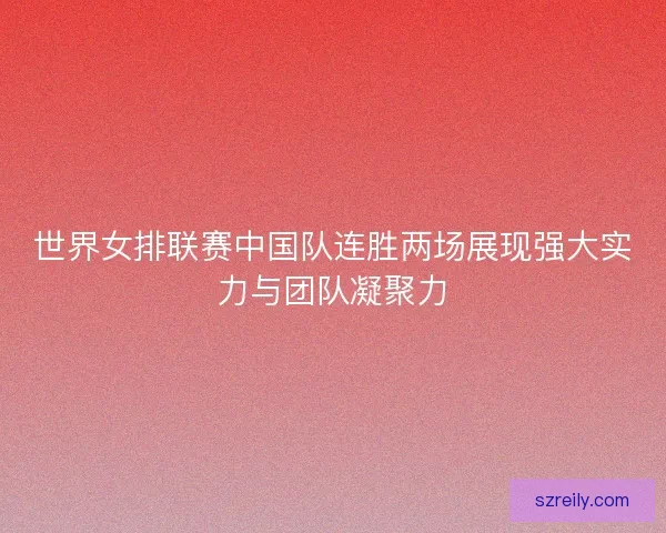 世界女排联赛中国队连胜两场展现强大实力与团队凝聚力