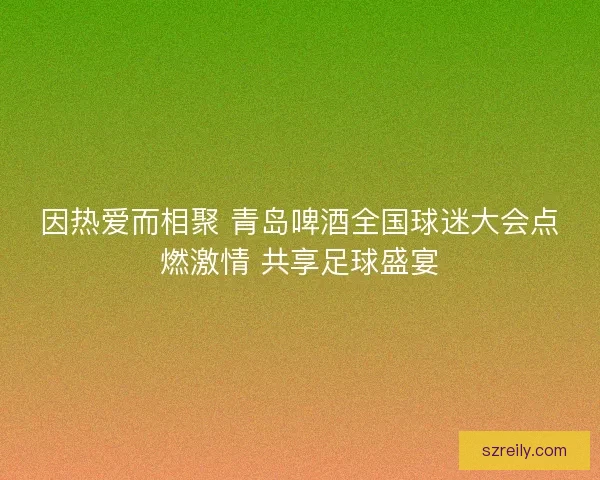 因热爱而相聚 青岛啤酒全国球迷大会点燃激情 共享足球盛宴