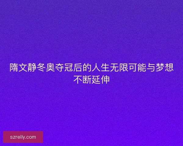 隋文静冬奥夺冠后的人生无限可能与梦想不断延伸