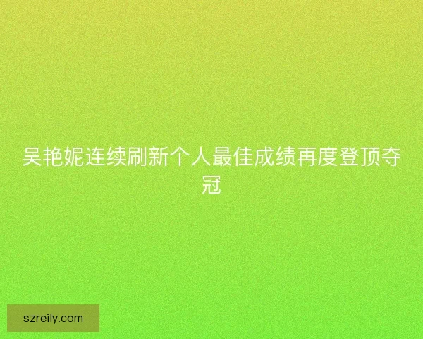 吴艳妮连续刷新个人最佳成绩再度登顶夺冠
