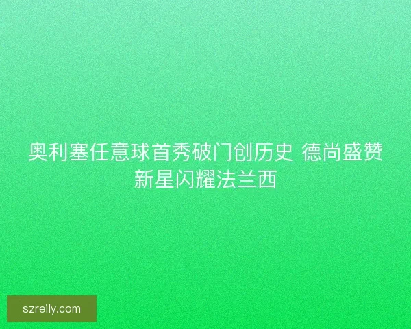 奥利塞任意球首秀破门创历史 德尚盛赞新星闪耀法兰西