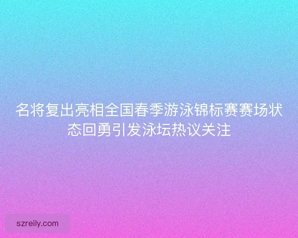 名将复出亮相全国春季游泳锦标赛赛场状态回勇引发泳坛热议关注