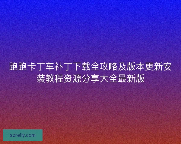 跑跑卡丁车补丁下载全攻略及版本更新安装教程资源分享大全最新版