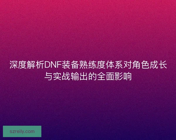 深度解析DNF装备熟练度体系对角色成长与实战输出的全面影响