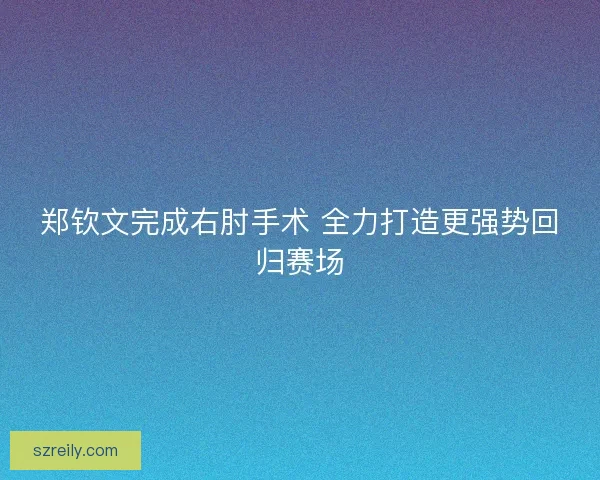 郑钦文完成右肘手术 全力打造更强势回归赛场