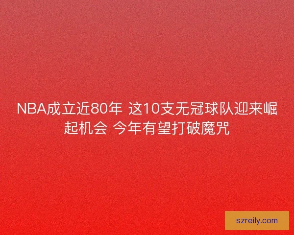 NBA成立近80年 这10支无冠球队迎来崛起机会 今年有望打破魔咒
