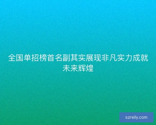 全国单招榜首名副其实展现非凡实力成就未来辉煌