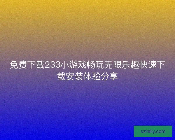 免费下载233小游戏畅玩无限乐趣快速下载安装体验分享