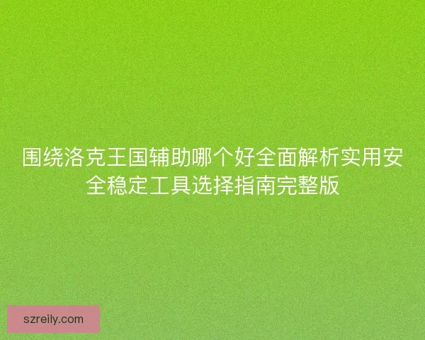 围绕洛克王国辅助哪个好全面解析实用安全稳定工具选择指南完整版