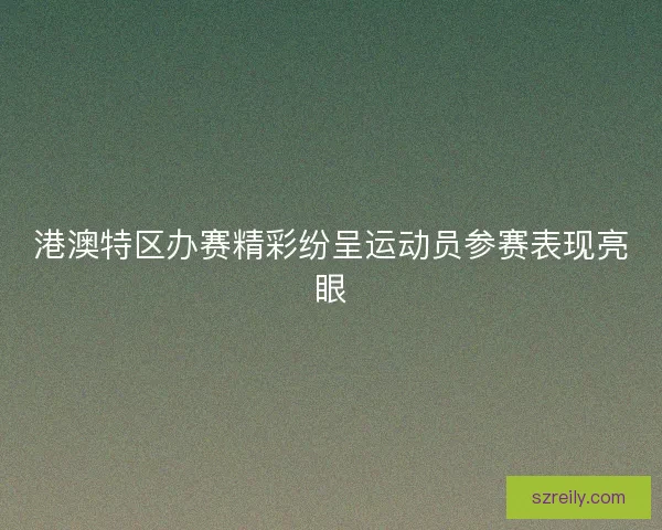 港澳特区办赛精彩纷呈运动员参赛表现亮眼