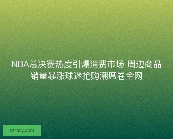 NBA总决赛热度引爆消费市场 周边商品销量暴涨球迷抢购潮席卷全网