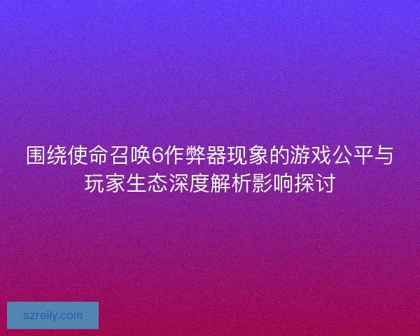 围绕使命召唤6作弊器现象的游戏公平与玩家生态深度解析影响探讨 围绕使命召唤6作弊器现象的游戏公平与玩家生态深度解析影响探讨