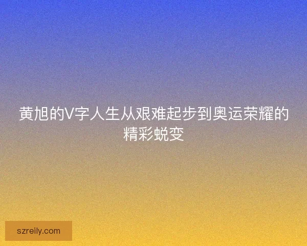 黄旭的V字人生从艰难起步到奥运荣耀的精彩蜕变