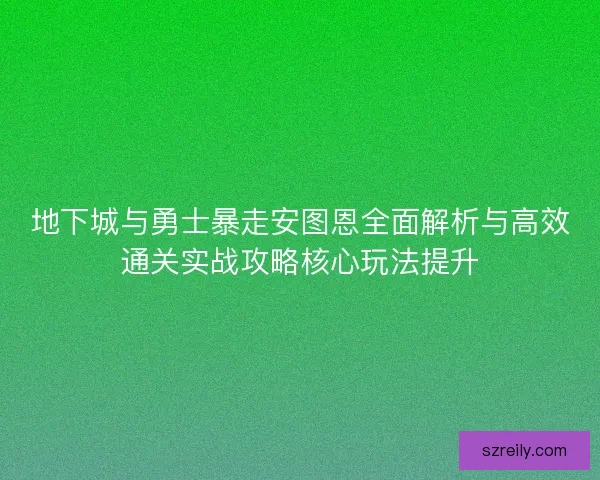 地下城与勇士暴走安图恩全面解析与高效通关实战攻略核心玩法提升