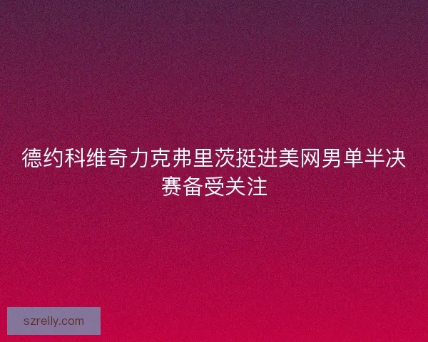 德约科维奇力克弗里茨挺进美网男单半决赛备受关注